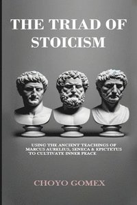 bokomslag The Triad of Stoicism: The Ancient Teachings of Marcus Aurelius, Seneca & Epictetus To Cultivate Inner Peace