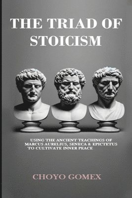 The Triad of Stoicism: The Ancient Teachings of Marcus Aurelius, Seneca & Epictetus To Cultivate Inner Peace 1