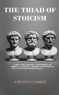 bokomslag The Triad of Stoicism: The Ancient Teachings of Marcus Aurelius, Seneca & Epictetus To Cultivate Inner Peace