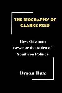 bokomslag The biography of Clarke Reed: How One man Rewrote the Rules of Southern Politics