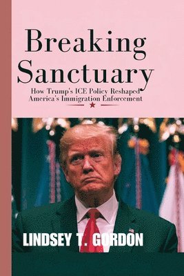 bokomslag Breaking Sanctuary: How Trump's ICE Policy Reshaped America's Immigration Enforcement