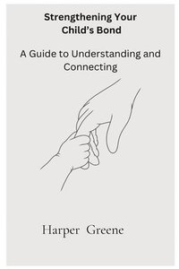 bokomslag Strengthen Your Child's Bond: A Guide to Understanding and Connecting