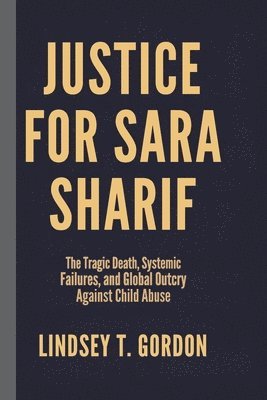 bokomslag Justice for Sara Sharif: The Tragic Death, Systemic Failures, and Global Outcry Against Child Abuse