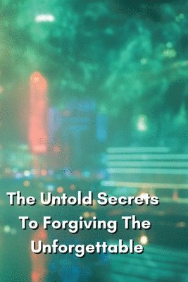 bokomslag The Untold Secrets To Forgiving The Unforgettable