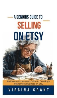 bokomslag A Seniors Guide to Selling on Etsy: An Easy to Understand Guide to Creating a Retirement Business on Etsy