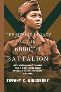 bokomslag The Heroic Legacy of the 6888th Battalion: How Major Charity Adams and the Six Triple Eight Overcame Racism, Misogyny, and War