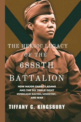 The Heroic Legacy of the 6888th Battalion: How Major Charity Adams and the Six Triple Eight Overcame Racism, Misogyny, and War 1