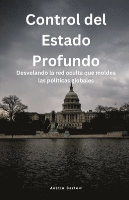 bokomslag Control del Estado Profundo: Desvelando la red oculta que moldea las políticas globales