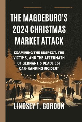 bokomslag The Magdeburg's 2024 Christmas Market Attack: Examining the Suspect, the Victims, and the Aftermath of Germany's Deadliest Car-Ramming Incident