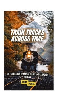 bokomslag Train Tracks Across Time: The Fascinating History of Trains and Railroads For Kids