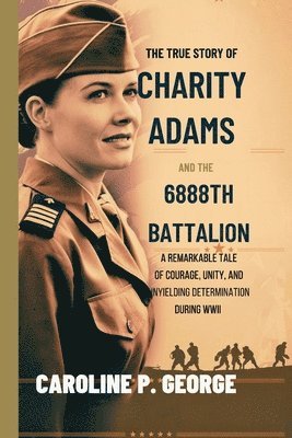 bokomslag The True Story of Charity Adams and the 6888th Battalion: A Remarkable Tale of Courage, Unity, and Unyielding Determination During WWII