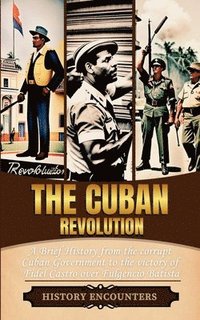 bokomslag The Cuban Revolution: A Brief History from the corrupt Cuban Government to the victory of Fidel Castro over Fulgencio Batista