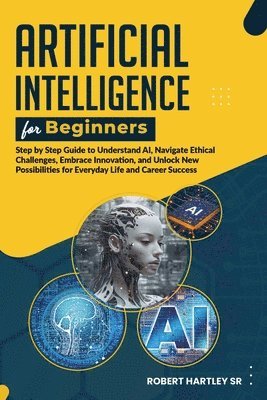 bokomslag Artificial Intelligence for Beginners: Step-by-Step Guide to Understand AI, Navigate Ethical Challenges, Embrace Innovation, and Unlock New Possibilit