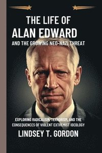 bokomslag The Life of Alan Edward and the Growing Neo-Nazi Threat: Exploring Radicalism, Terrorism, and the Consequences of Violent Extremist Ideology