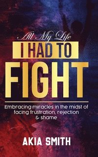 bokomslag All My Life I Had To Fight: Embracing Miracles In The Midst Of Facing Frustration, Rejection & Shame