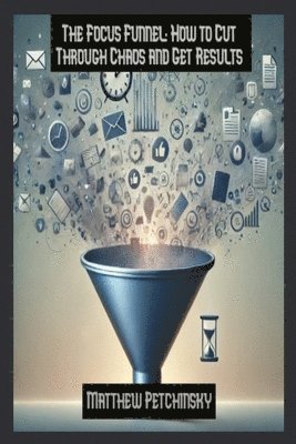 bokomslag The Focus Funnel: How to Cut Through Chaos and Get Results