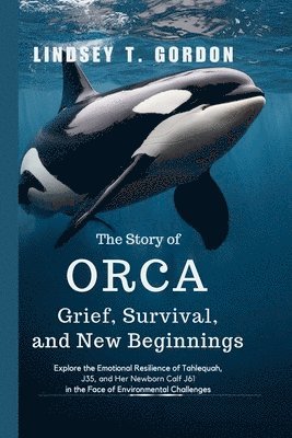 bokomslag The Story of Orca Grief, Survival, and New Beginnings: Explore the Emotional Resilience of Tahlequah, J35, and Her Newborn Calf J61 in the Face of Env