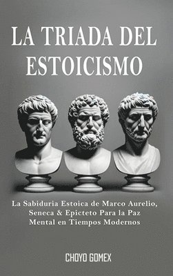 bokomslag La Triada del Estoicismo: La Sabiduria Estoica de Marco Aurelio, Seneca & Epicteto Para la Paz Mental en Tiempos Modernos