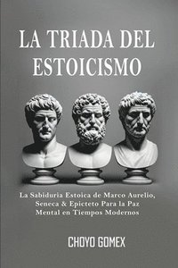 bokomslag La Triada del Estoicismo: La Sabiduria Estoica de Marco Aurelio, Seneca & Epicteto Para la Paz Mental en Tiempos Modernos