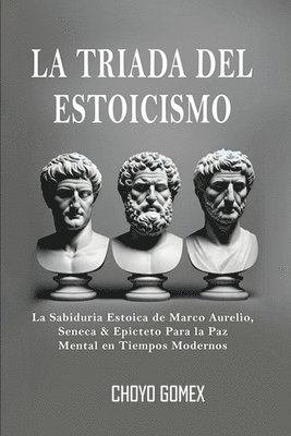 La Triada del Estoicismo: La Sabiduria Estoica de Marco Aurelio, Seneca & Epicteto Para la Paz Mental en Tiempos Modernos 1