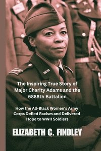 bokomslag The Inspiring True Story of Major Charity Adams and the 6888th Battalion: How the All-Black Women's Army Corps Defied Racism and Delivered Hope to WWI