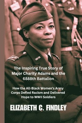 The Inspiring True Story of Major Charity Adams and the 6888th Battalion: How the All-Black Women's Army Corps Defied Racism and Delivered Hope to WWI 1