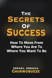 bokomslag The Secrets of Success: How to Move from Where You Are to Where You Want to Be