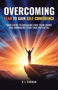 bokomslag Overcoming Fear to Gain Self Confidence: Your Guide to Breaking Free From Doubt and Embracing Your True Potential