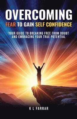 Overcoming Fear to Gain Self Confidence: Your Guide to Breaking Free From Doubt and Embracing Your True Potential 1