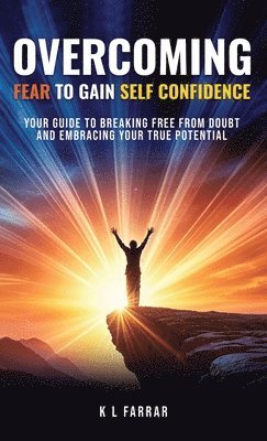 bokomslag Overcoming Fear to Gain Self Confidence: Your Guide to Breaking Free From Doubt and Embracing Your True Potential