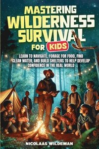 bokomslag Mastering Wilderness Survival For Kids: Learn to Navigate, Forage for Food, Find Clean Water, and Build Shelters to help Develop Confidence in The Rea