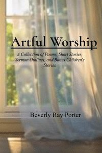 bokomslag Artful Worship: A Collection of Poems, Short Stories, Sermon Outlines, and a Bonus Section for Children