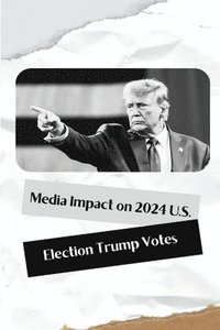 bokomslag Media Impact on 2024 U.S. Election Trump Votes