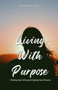 bokomslag Living With Purpose: Finding Your Why and Chasing Your Dreams