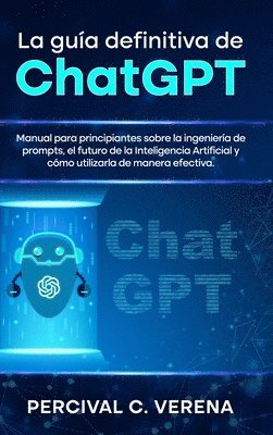 bokomslag La Guía Definitiva de ChatGPT: Manual para principiantes sobre la ingeniería de prompts, el futuro de la Inteligencia Artificial y cómo utilizarla de