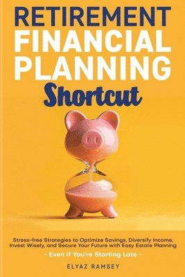 Retirement Financial Planning Shortcut: Easy Strategies to Optimize Savings, Diversify Income, Learn How to Invest, and Simplify Estate Planning to Se 1