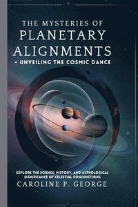 bokomslag The Mysteries of Planetary Alignments - Unveiling the Cosmic Dance: Explore the Science, History, and Astrological Significance of Celestial Conjuncti