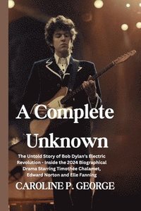 bokomslag A Complete Unknown: The Untold Story of Bob Dylan's Electric Revolution - Inside the 2024 Biographical Drama Starring Timothée Chalamet, E