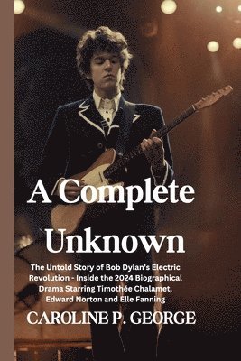 bokomslag A Complete Unknown: The Untold Story of Bob Dylan's Electric Revolution - Inside the 2024 Biographical Drama Starring Timothée Chalamet, E