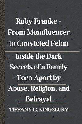 bokomslag Ruby Franke - From Momfluencer to Convicted Felon: Inside the Dark Secrets of a Family Torn Apart by Abuse, Religion, and Betrayal