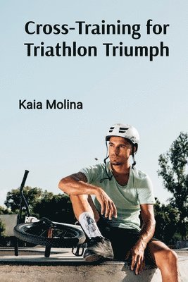 bokomslag Cross-Training for Triathlon Triumph: Swim, Bike, and Run Your Way to Multi-Sport Success