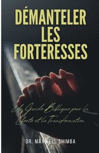 bokomslag Démanteler les Forteresses: Un Guide Biblique pour la Liberté et la Transformation