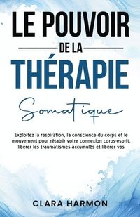 bokomslag Le Pouvoir de la Thérapie Somatique: Exploitez la respiration, la conscience du corps et le mouvement pour rétablir votre connexion corps-esprit, libé