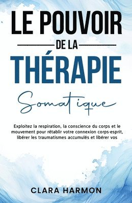 Le Pouvoir de la Thérapie Somatique: Exploitez la respiration, la conscience du corps et le mouvement pour rétablir votre connexion corps-esprit, libé 1