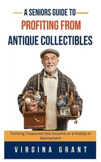 bokomslag A Seniors Guide to Profiting from Antique Collectibles: Turning Treasures Into Income or a Hobby In Retirement