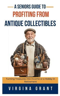 bokomslag A Seniors Guide to Profiting from Antique Collectibles: Turning Treasures Into Income or a Hobby In Retirement