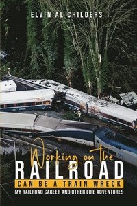 bokomslag Working On The Railroad Can Be A Train Wreck: My Railroad Career And Other Life Adventures