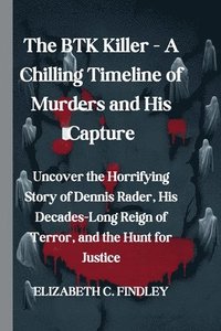 bokomslag The BTK Killer - A Chilling Timeline of Murders and His Capture: Uncover the Horrifying Story of Dennis Rader, His Decades-Long Reign of Terror, and t