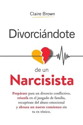 Divorciándote de un narcisista: Prepárate para un divorcio conflictivo, triunfa en el juzgado de familia, recupérate del abuso emocional y abraza un n 1