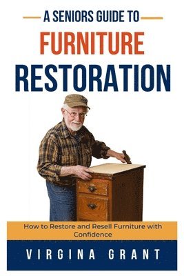 A Seniors Guide to Furniture Restoration: How to Restore and Resell Furniture with Confidence 1